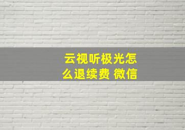 云视听极光怎么退续费 微信